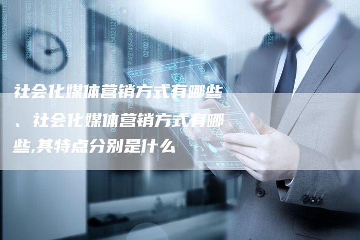 社会化媒体营销方式有哪些、社会化媒体营销方式有哪些,其特点分别是什么