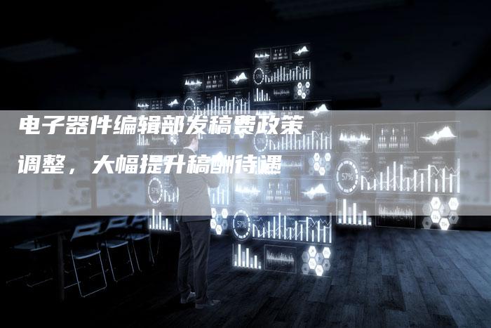 电子器件编辑部发稿费政策调整，大幅提升稿酬待遇