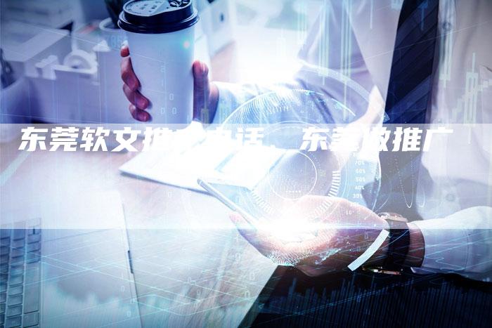 东莞软文推广电话、东莞做推广