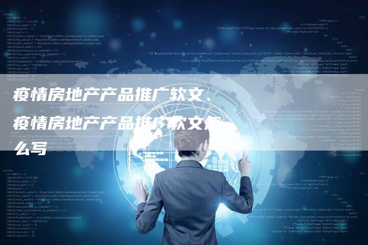 疫情房地产产品推广软文、疫情房地产产品推广软文怎么写