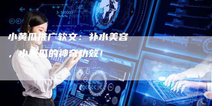 小黄瓜推广软文：补水美容，小黄瓜的神奇功效！