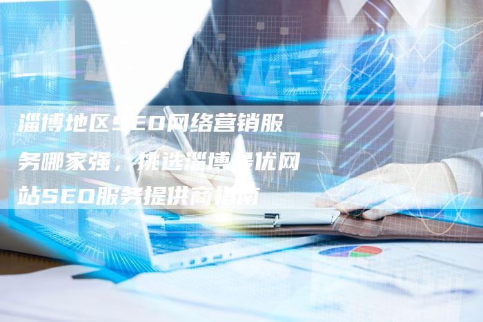 淄博地区SEO网络营销服务哪家强，挑选淄博最优网站SEO服务提供商指南