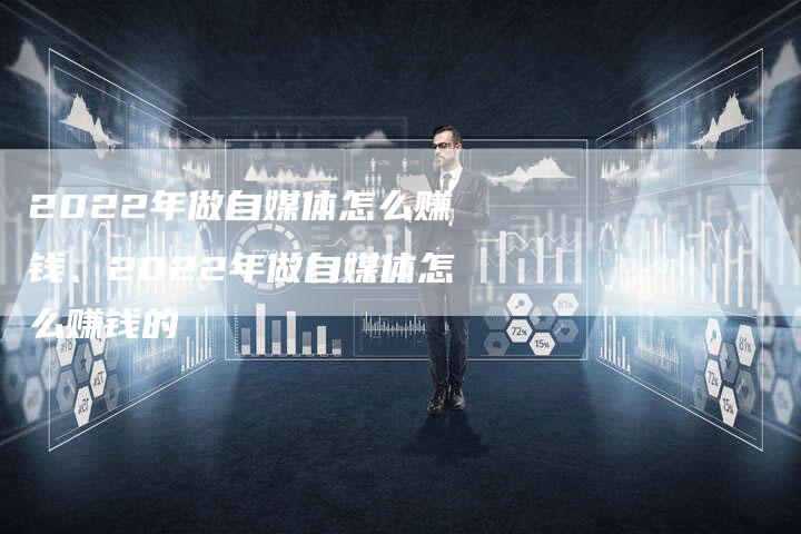 2022年做自媒体怎么赚钱、2022年做自媒体怎么赚钱的