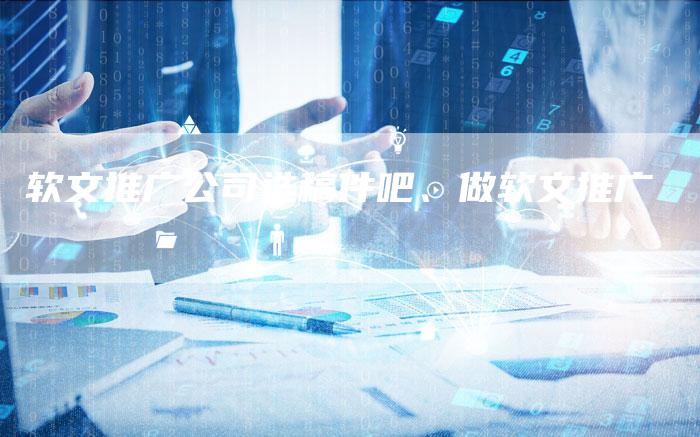 软文推广公司选稿件吧、做软文推广