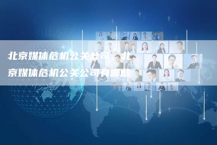 北京媒体危机公关公司、北京媒体危机公关公司有哪些