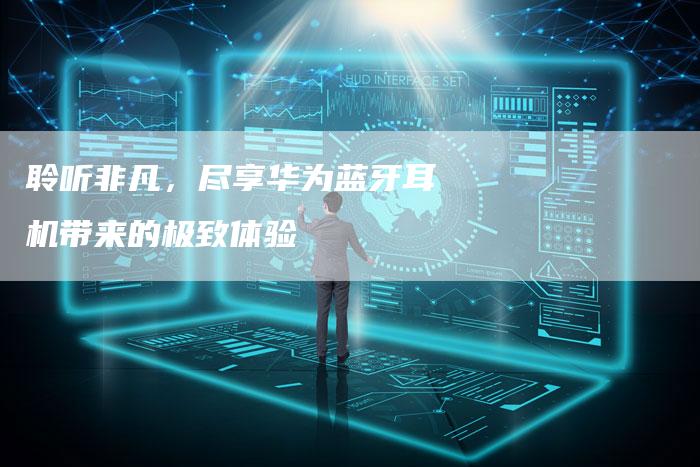 聆听非凡，尽享华为蓝牙耳机带来的极致体验