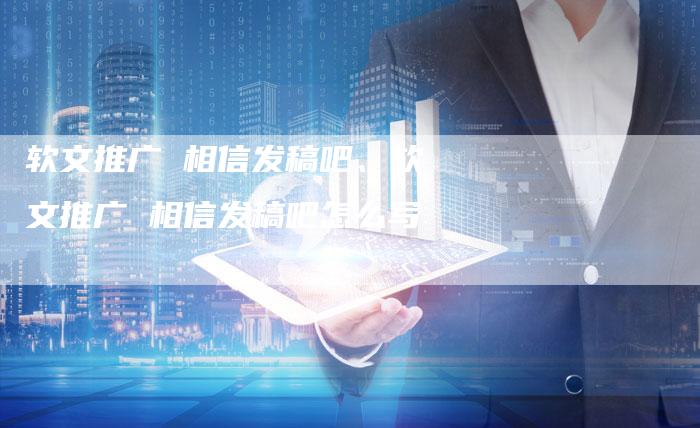 软文推广 相信发稿吧、软文推广 相信发稿吧怎么写