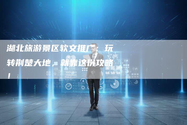 湖北旅游景区软文推广：玩转荆楚大地，就靠这份攻略！