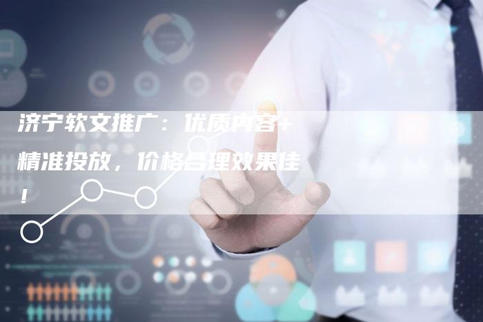 济宁软文推广：优质内容+精准投放，价格合理效果佳！