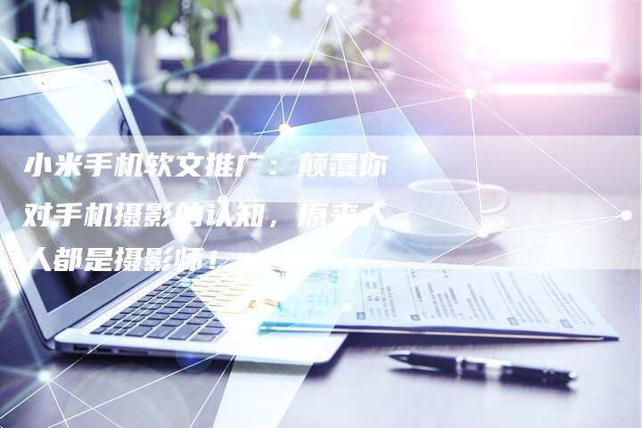 小米手机软文推广：颠覆你对手机摄影的认知，原来人人都是摄影师！