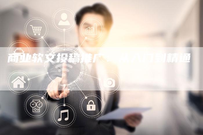 商业软文投稿推广:从入门到精通