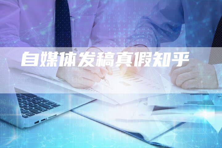 自媒体发稿真假知乎