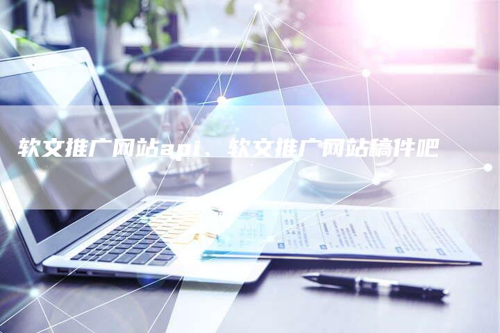 软文推广网站api、软文推广网站稿件吧