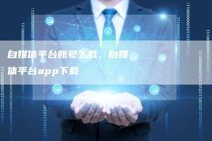 自媒体平台账号下载、自媒体平台app下载