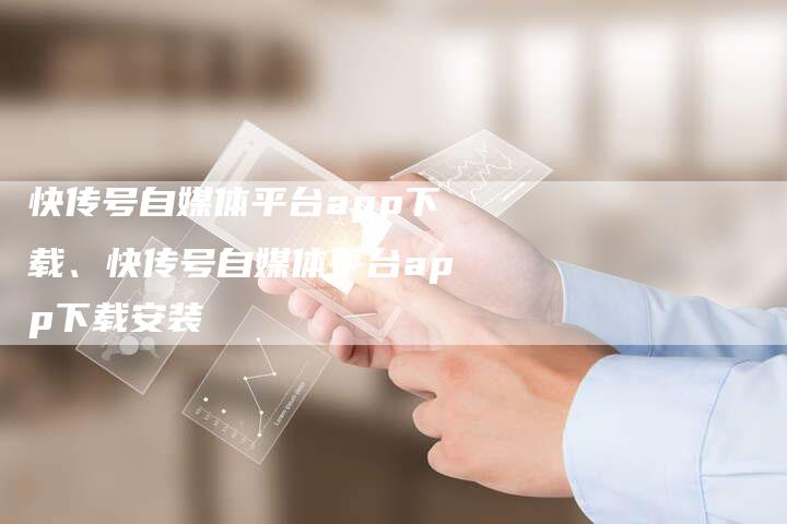 快传号自媒体平台app下载、快传号自媒体平台app下载安装