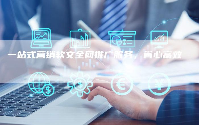一站式营销软文全网推广服务，省心高效