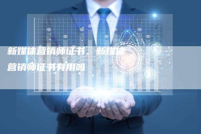 新媒体营销师证书、新媒体营销师证书有用吗