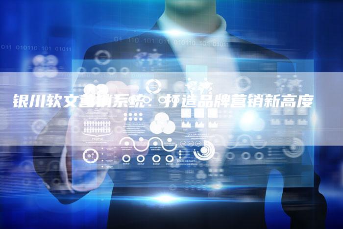 银川软文营销系统：打造品牌营销新高度