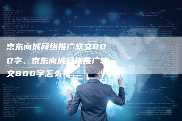 京东商城网络推广软文800字、京东商城网络推广软文800字怎么写