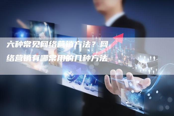 六种常见网络营销方法？网络营销有哪常用的几种方法