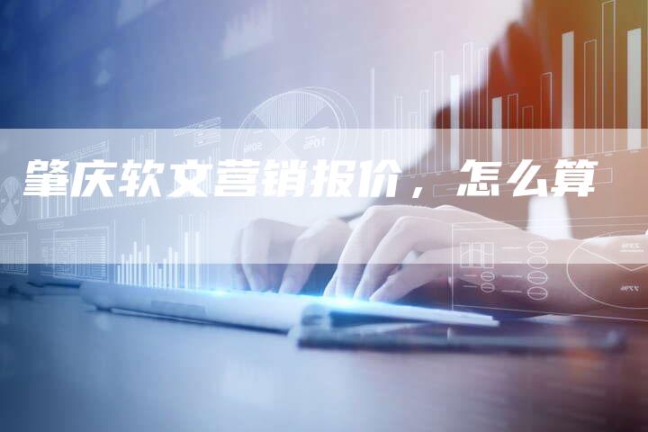 肇庆软文营销报价，怎么算
