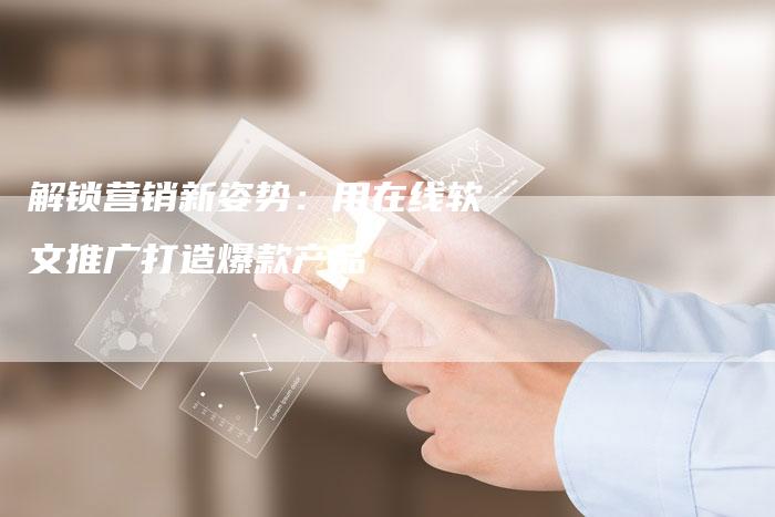 解锁营销新姿势：用在线软文推广打造爆款产品