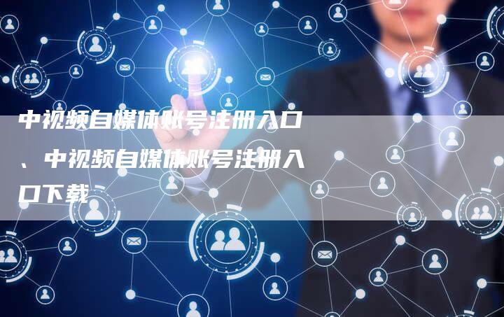 中视频自媒体账号注册入口、中视频自媒体账号注册入口下载