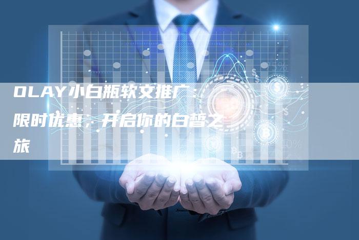 OLAY小白瓶软文推广：限时优惠，开启你的白皙之旅