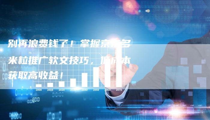 别再浪费钱了！掌握京东多米粒推广软文技巧，低成本获取高收益！
