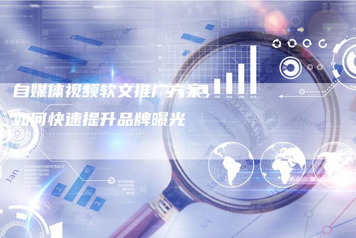 自媒体视频软文推广方案，如何快速提升品牌曝光