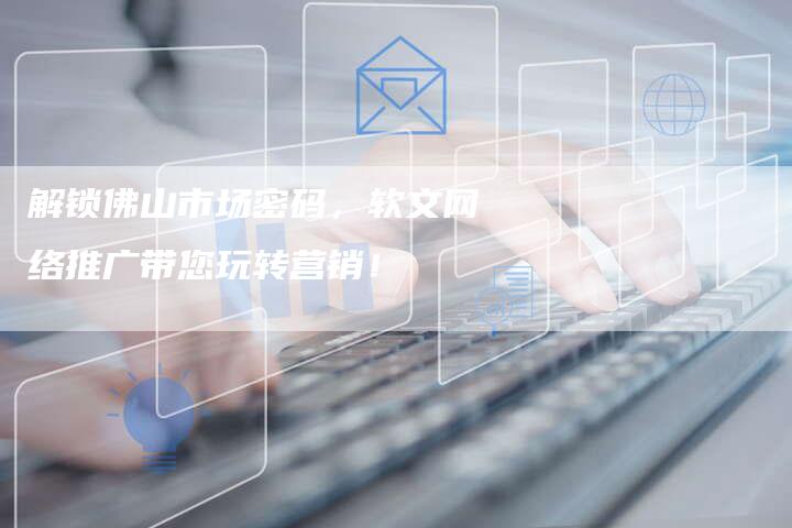 解锁佛山市场密码，软文网络推广带您玩转营销！