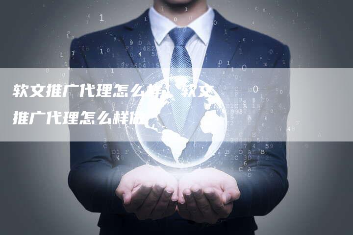 软文推广代理怎么样、软文推广代理怎么样做