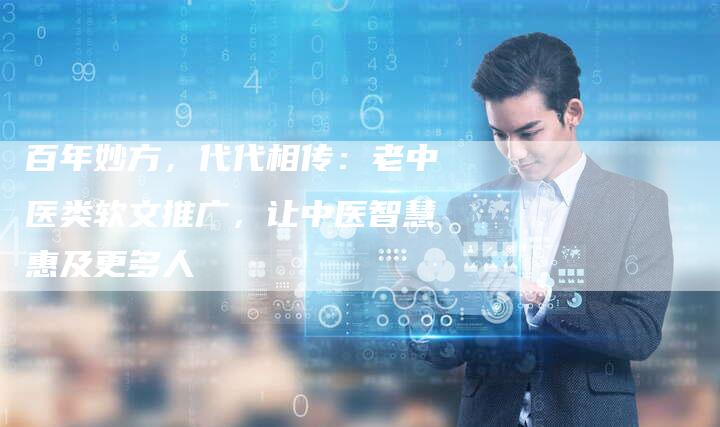 百年妙方，代代相传：老中医类软文推广，让中医智慧惠及更多人