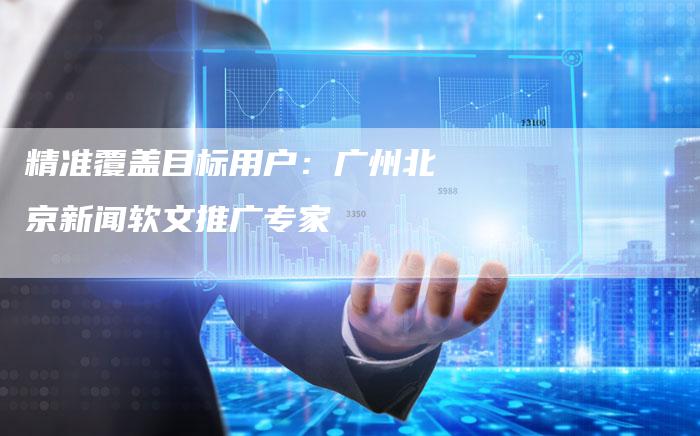 精准覆盖目标用户：广州北京新闻软文推广专家