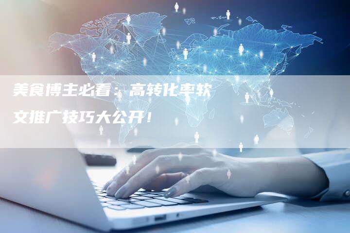 美食博主必看：高转化率软文推广技巧大公开！