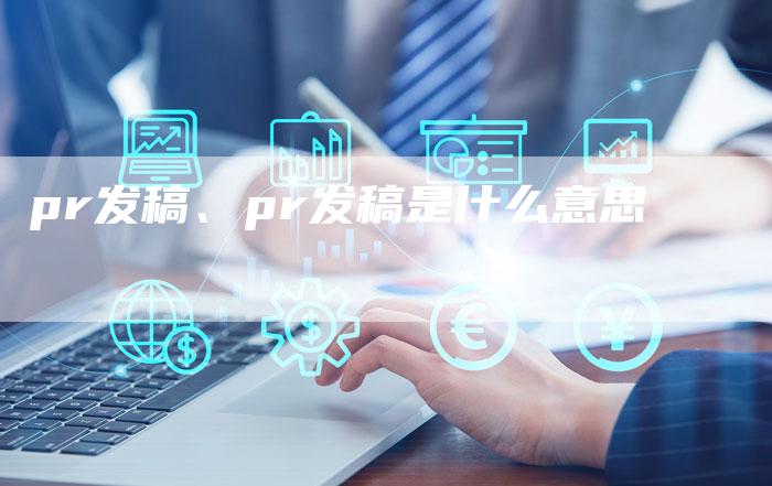 pr发稿、pr发稿是什么意思