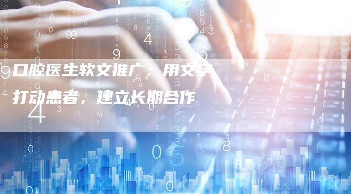 口腔医生软文推广：用文字打动患者，建立长期合作