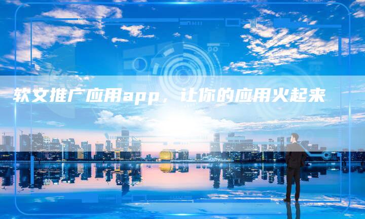 软文推广应用app，让你的应用火起来