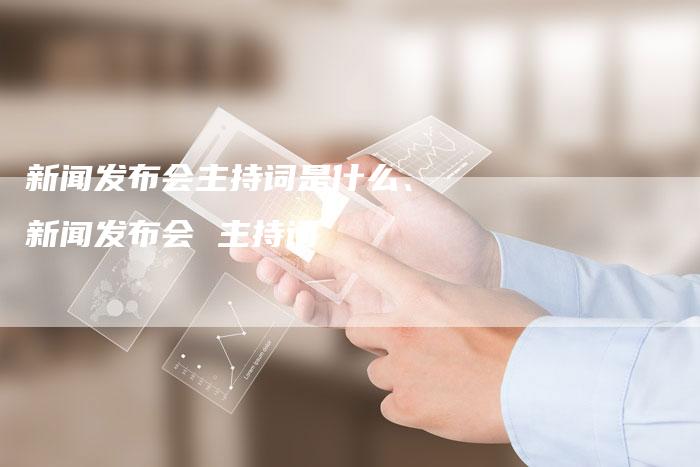 新闻发布会主持词是什么、新闻发布会 主持词