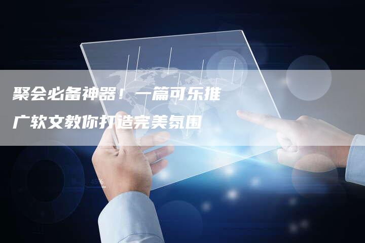 聚会必备神器！一篇可乐推广软文教你打造完美氛围