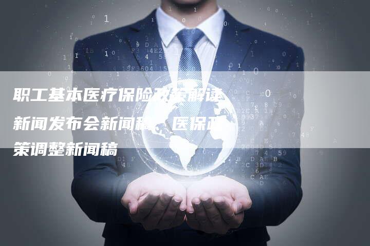 职工基本医疗保险政策解读新闻发布会新闻稿、医保政策调整新闻稿