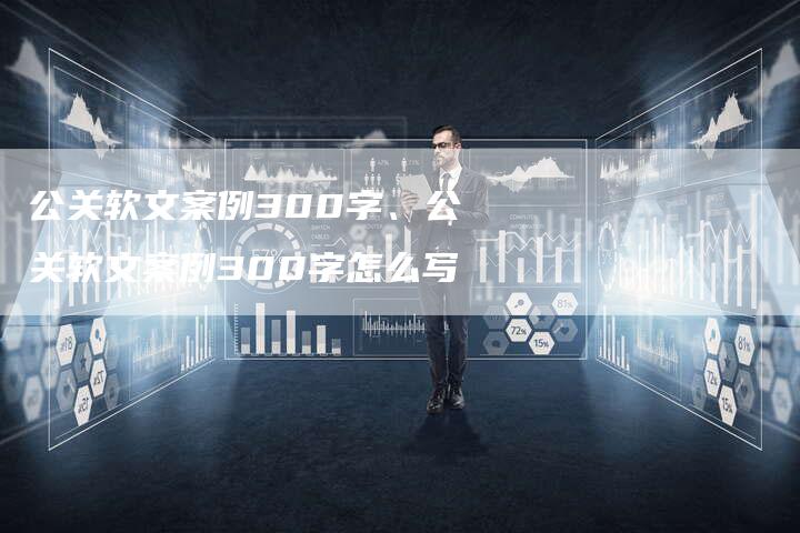 公关软文案例300字、公关软文案例300字怎么写