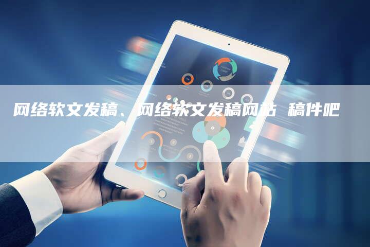 网络软文发稿、网络软文发稿网站 稿件吧