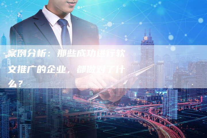 案例分析：那些成功进行软文推广的企业，都做对了什么？