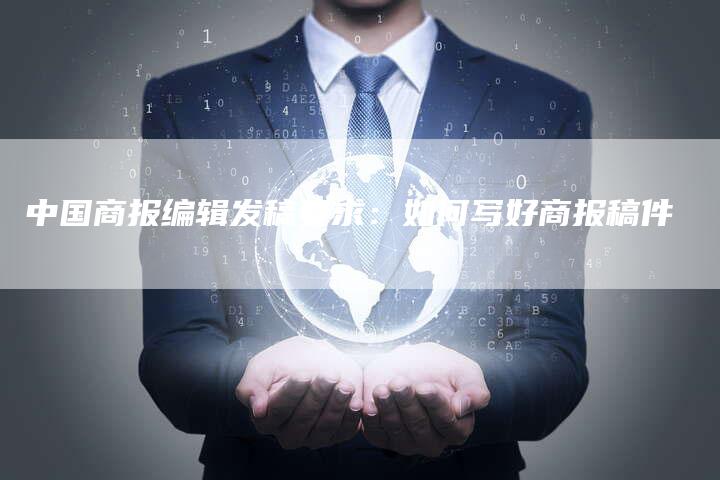中国商报编辑发稿要求：如何写好商报稿件