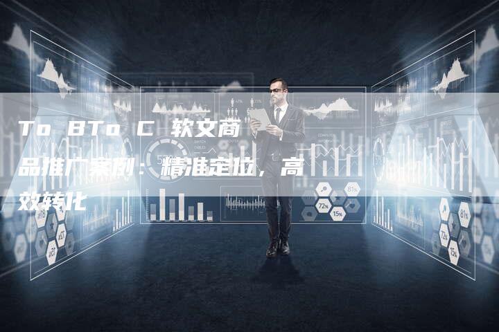 To BTo C 软文商品推广案例：精准定位，高效转化