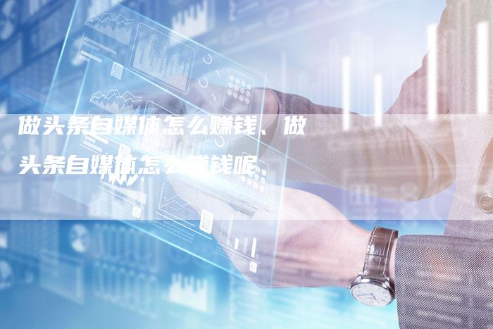 做头条自媒体怎么赚钱、做头条自媒体怎么赚钱呢