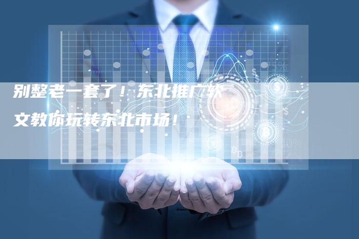 别整老一套了！东北推广软文教你玩转东北市场！