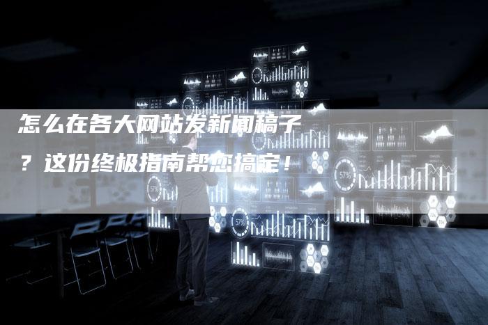 怎么在各大网站发新闻稿子？这份终极指南帮您搞定！
