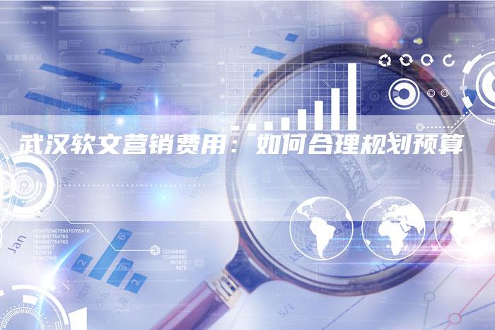 武汉软文营销费用：如何合理规划预算